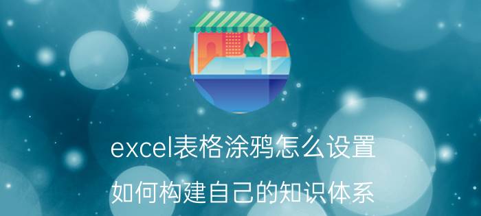 excel表格涂鸦怎么设置 如何构建自己的知识体系？